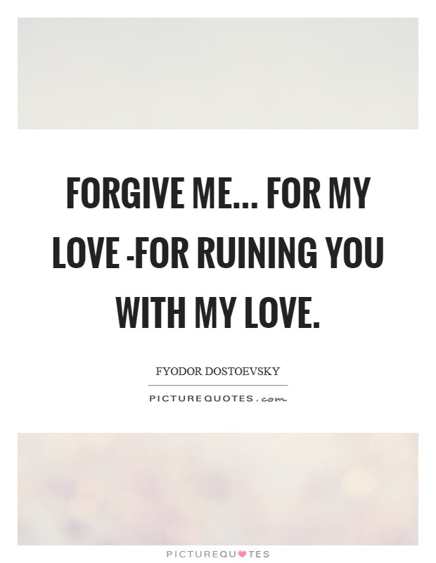 Forgive me... for my love -for ruining you with my love Picture Quote #1