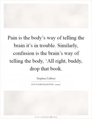 Pain is the body’s way of telling the brain it’s in trouble. Similarly, confusion is the brain’s way of telling the body, ‘All right, buddy, drop that book Picture Quote #1