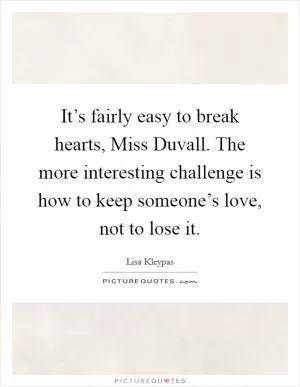 It’s fairly easy to break hearts, Miss Duvall. The more interesting challenge is how to keep someone’s love, not to lose it Picture Quote #1