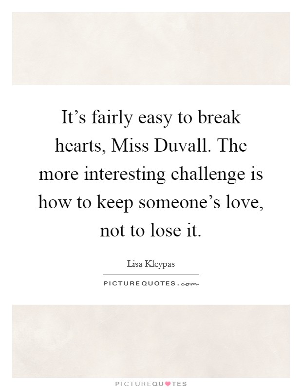 It's fairly easy to break hearts, Miss Duvall. The more interesting challenge is how to keep someone's love, not to lose it Picture Quote #1