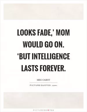 Looks fade,’ Mom would go on. ‘But intelligence lasts forever Picture Quote #1