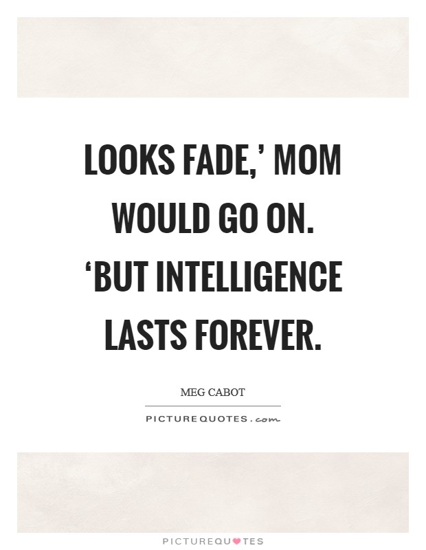 Looks fade,' Mom would go on. ‘But intelligence lasts forever Picture Quote #1