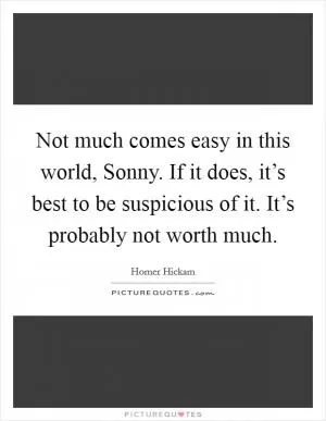 Not much comes easy in this world, Sonny. If it does, it’s best to be suspicious of it. It’s probably not worth much Picture Quote #1