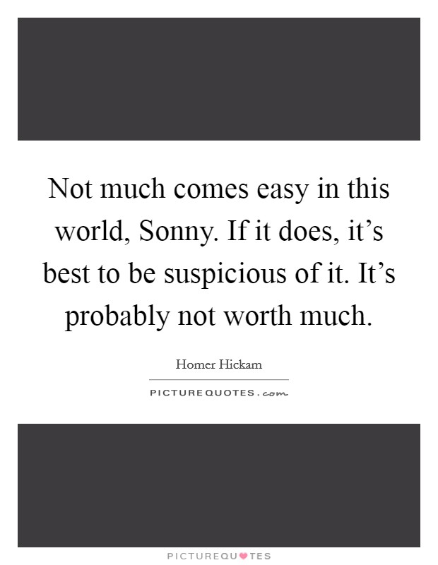 Not much comes easy in this world, Sonny. If it does, it's best to be suspicious of it. It's probably not worth much Picture Quote #1