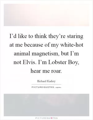 I’d like to think they’re staring at me because of my white-hot animal magnetism, but I’m not Elvis. I’m Lobster Boy, hear me roar Picture Quote #1