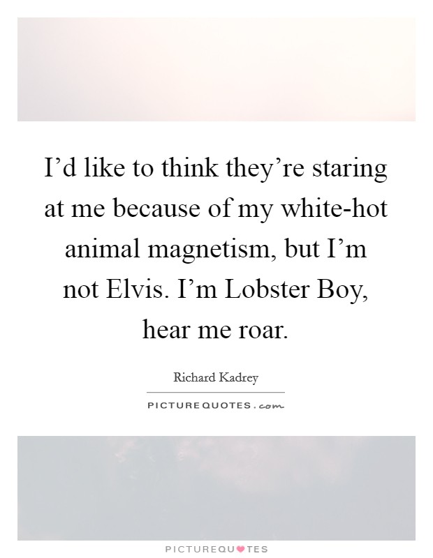 I'd like to think they're staring at me because of my white-hot animal magnetism, but I'm not Elvis. I'm Lobster Boy, hear me roar Picture Quote #1