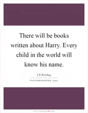 There will be books written about Harry. Every child in the world will know his name Picture Quote #1