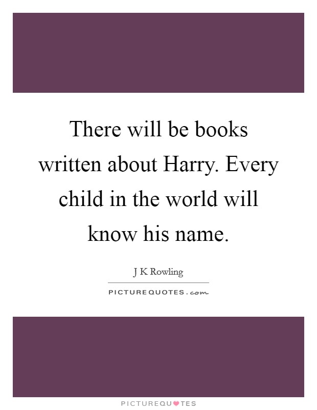 There will be books written about Harry. Every child in the world will know his name Picture Quote #1