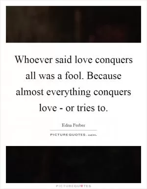 Whoever said love conquers all was a fool. Because almost everything conquers love - or tries to Picture Quote #1
