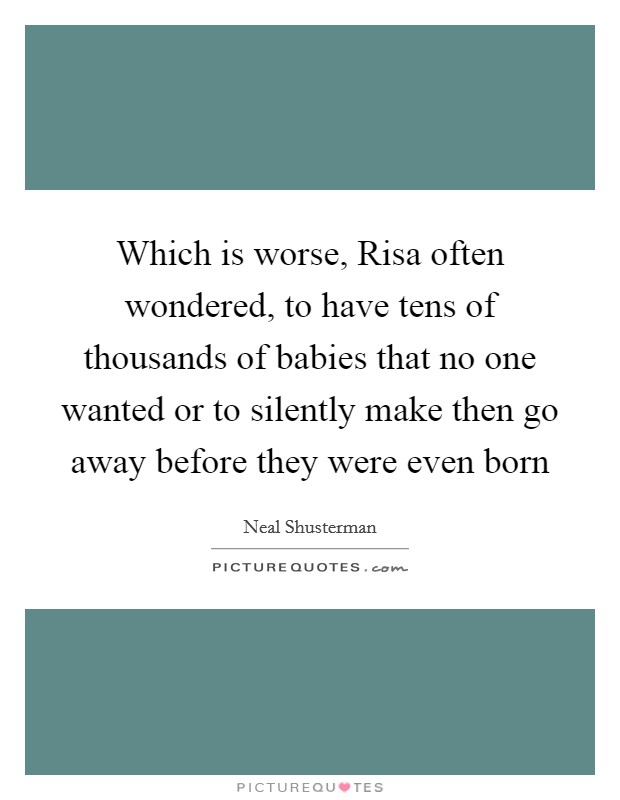 Which is worse, Risa often wondered, to have tens of thousands of babies that no one wanted or to silently make then go away before they were even born Picture Quote #1