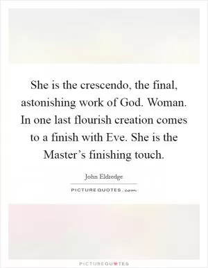 She is the crescendo, the final, astonishing work of God. Woman. In one last flourish creation comes to a finish with Eve. She is the Master’s finishing touch Picture Quote #1