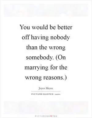 You would be better off having nobody than the wrong somebody. (On marrying for the wrong reasons.) Picture Quote #1