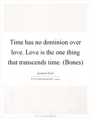 Time has no dominion over love. Love is the one thing that transcends time. (Bones) Picture Quote #1