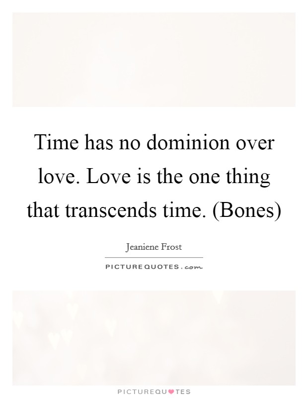Time has no dominion over love. Love is the one thing that transcends time. (Bones) Picture Quote #1