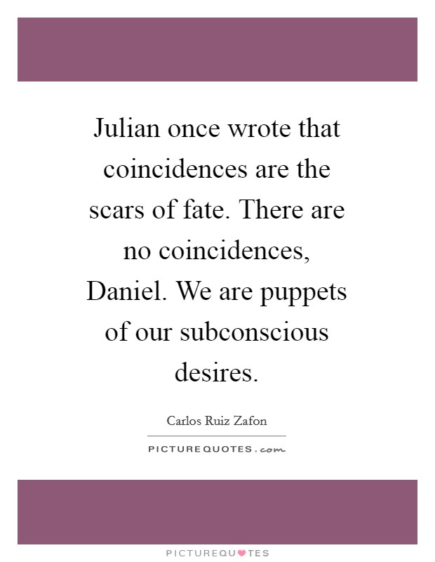 Julian once wrote that coincidences are the scars of fate. There are no coincidences, Daniel. We are puppets of our subconscious desires Picture Quote #1