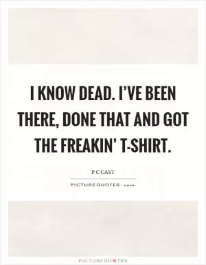 I know dead. I’ve been there, done that and got the freakin’ T-shirt Picture Quote #1