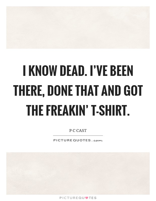 I know dead. I've been there, done that and got the freakin' T-shirt Picture Quote #1