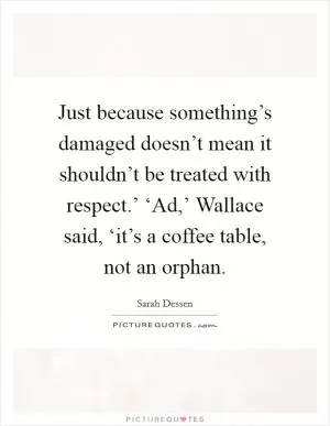 Just because something’s damaged doesn’t mean it shouldn’t be treated with respect.’ ‘Ad,’ Wallace said, ‘it’s a coffee table, not an orphan Picture Quote #1