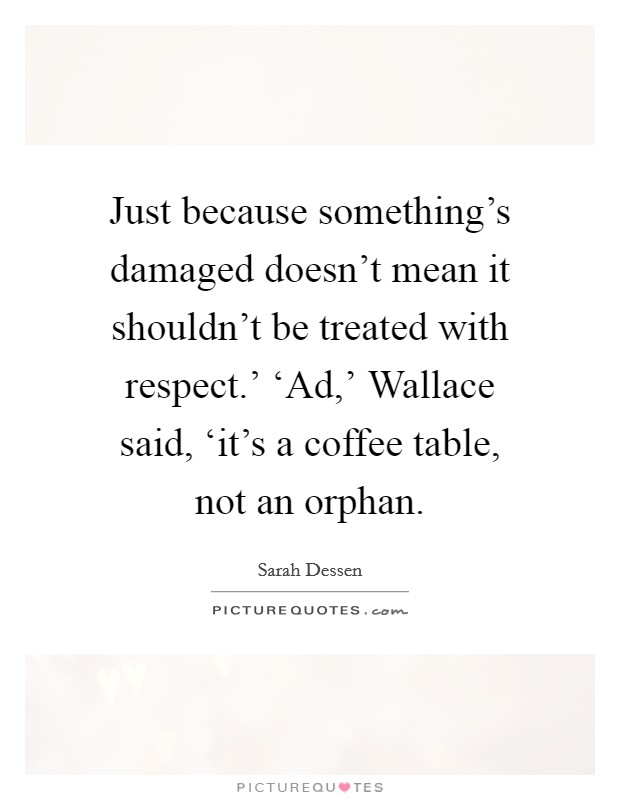Just because something's damaged doesn't mean it shouldn't be treated with respect.' ‘Ad,' Wallace said, ‘it's a coffee table, not an orphan Picture Quote #1