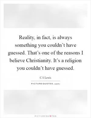 Reality, in fact, is always something you couldn’t have guessed. That’s one of the reasons I believe Christianity. It’s a religion you couldn’t have guessed Picture Quote #1