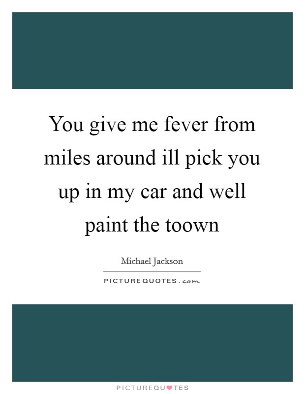 You give me fever from miles around ill pick you up in my car and well paint the toown Picture Quote #1