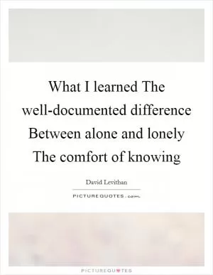 What I learned The well-documented difference Between alone and lonely The comfort of knowing Picture Quote #1