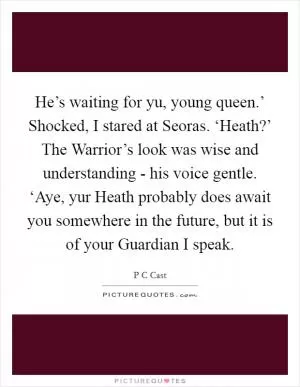 He’s waiting for yu, young queen.’ Shocked, I stared at Seoras. ‘Heath?’ The Warrior’s look was wise and understanding - his voice gentle. ‘Aye, yur Heath probably does await you somewhere in the future, but it is of your Guardian I speak Picture Quote #1
