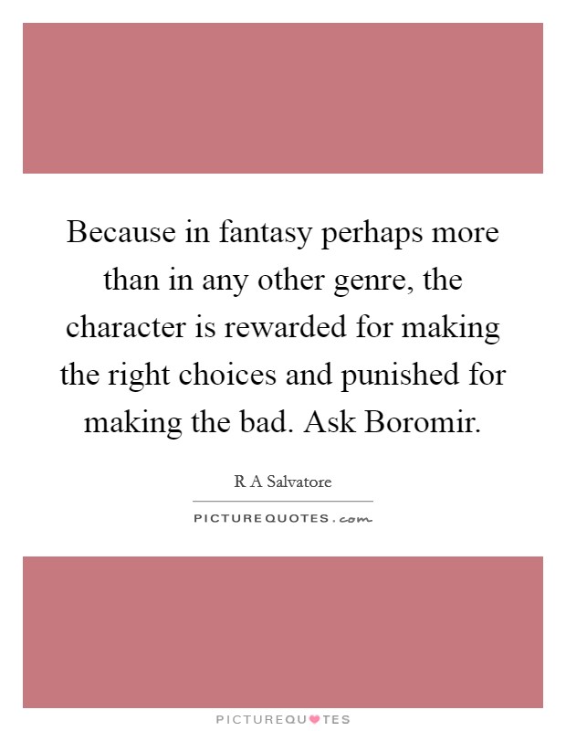 Because in fantasy perhaps more than in any other genre, the character is rewarded for making the right choices and punished for making the bad. Ask Boromir Picture Quote #1