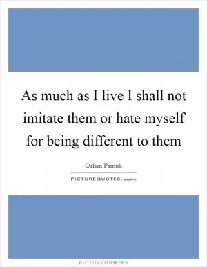 As much as I live I shall not imitate them or hate myself for being different to them Picture Quote #1