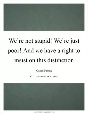 We’re not stupid! We’re just poor! And we have a right to insist on this distinction Picture Quote #1