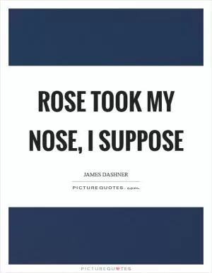 Rose took my nose, I suppose Picture Quote #1