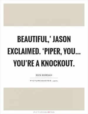 Beautiful,’ Jason exclaimed. ‘Piper, you... you’re a knockout Picture Quote #1