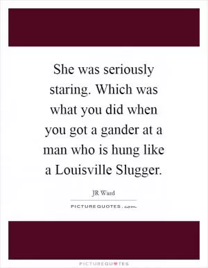 She was seriously staring. Which was what you did when you got a gander at a man who is hung like a Louisville Slugger Picture Quote #1