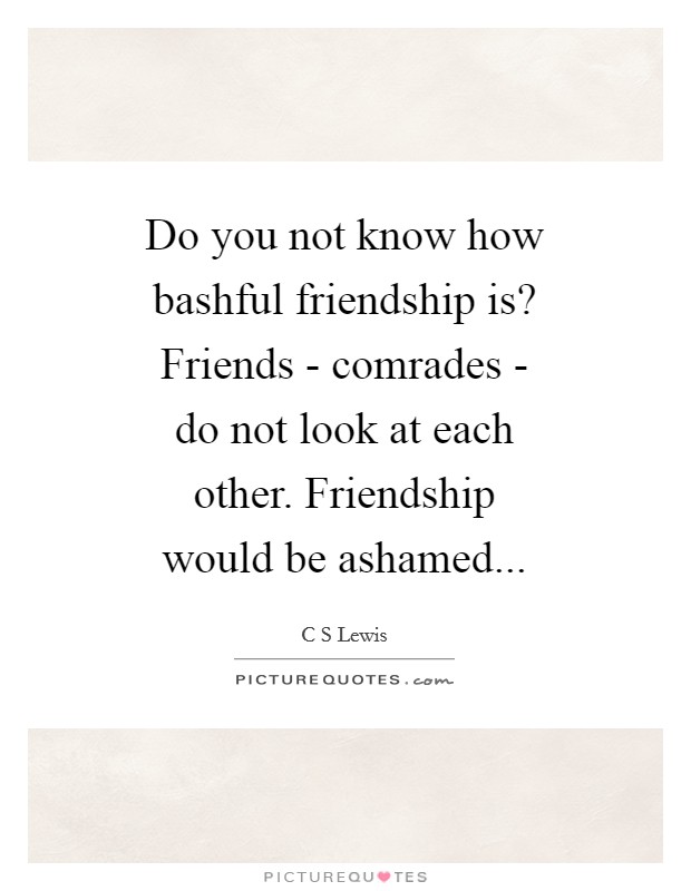 Do you not know how bashful friendship is? Friends - comrades - do not look at each other. Friendship would be ashamed Picture Quote #1