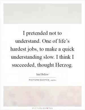 I pretended not to understand. One of life’s hardest jobs, to make a quick understanding slow. I think I succeeded, thought Herzog Picture Quote #1