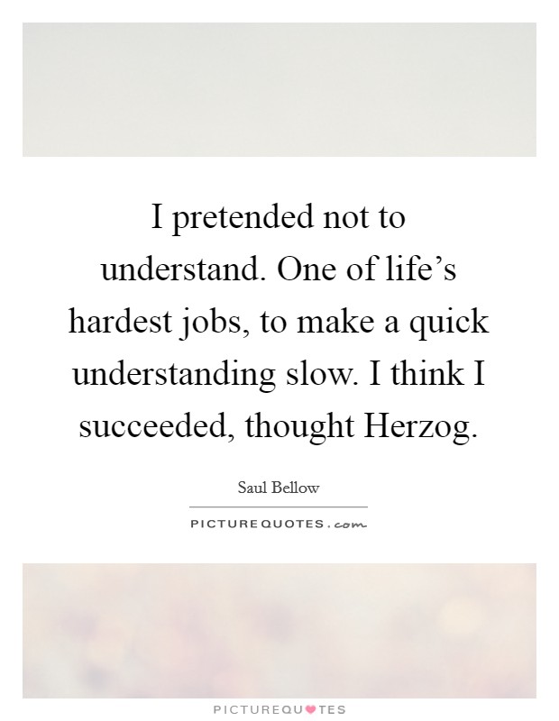 I pretended not to understand. One of life's hardest jobs, to make a quick understanding slow. I think I succeeded, thought Herzog Picture Quote #1