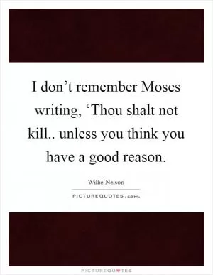 I don’t remember Moses writing, ‘Thou shalt not kill.. unless you think you have a good reason Picture Quote #1