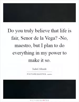 Do you truly believe that life is fair, Senor de la Vega? -No, maestro, but I plan to do everything in my power to make it so Picture Quote #1