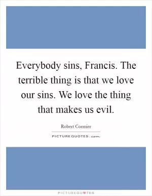 Everybody sins, Francis. The terrible thing is that we love our sins. We love the thing that makes us evil Picture Quote #1