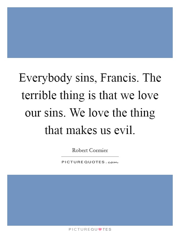 Everybody sins, Francis. The terrible thing is that we love our sins. We love the thing that makes us evil Picture Quote #1