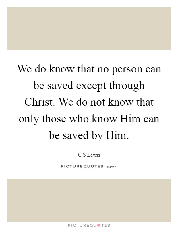We do know that no person can be saved except through Christ. We do not know that only those who know Him can be saved by Him Picture Quote #1
