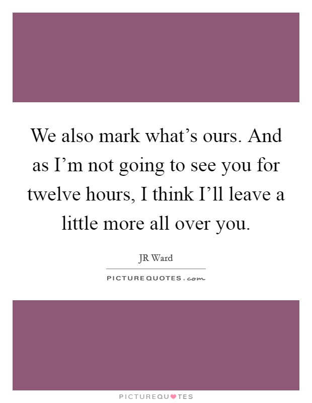 We also mark what's ours. And as I'm not going to see you for twelve hours, I think I'll leave a little more all over you Picture Quote #1