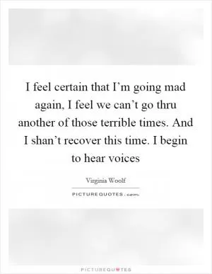 I feel certain that I’m going mad again, I feel we can’t go thru another of those terrible times. And I shan’t recover this time. I begin to hear voices Picture Quote #1