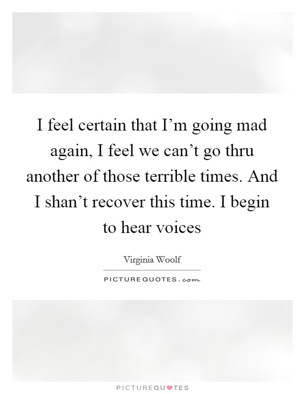 I feel certain that I'm going mad again, I feel we can't go thru another of those terrible times. And I shan't recover this time. I begin to hear voices Picture Quote #1