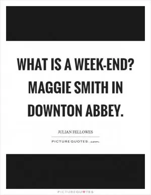 What is a week-end? Maggie Smith in Downton Abbey Picture Quote #1