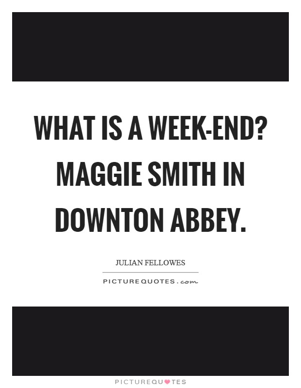 What is a week-end? Maggie Smith in Downton Abbey Picture Quote #1