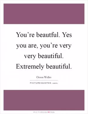 You’re beautful. Yes you are, you’re very very beautiful. Extremely beautiful Picture Quote #1