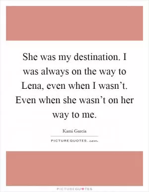 She was my destination. I was always on the way to Lena, even when I wasn’t. Even when she wasn’t on her way to me Picture Quote #1