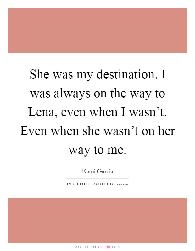 She was my destination. I was always on the way to Lena, even when I wasn't. Even when she wasn't on her way to me Picture Quote #1