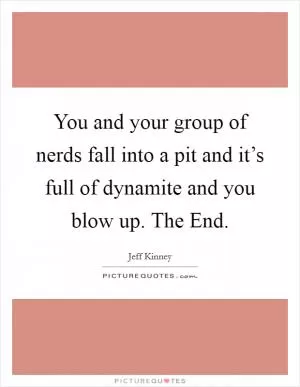 You and your group of nerds fall into a pit and it’s full of dynamite and you blow up. The End Picture Quote #1